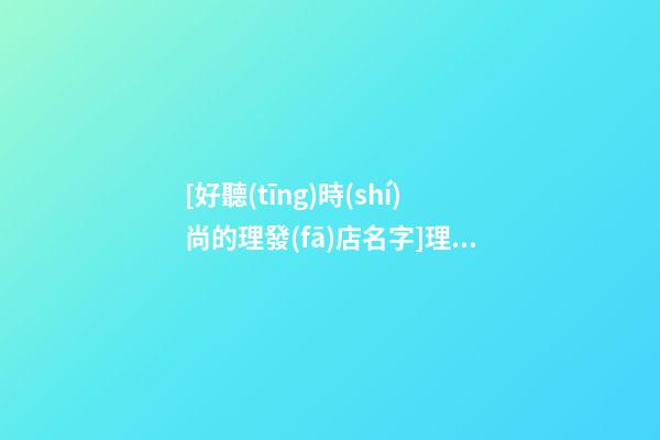 [好聽(tīng)時(shí)尚的理發(fā)店名字]理發(fā)店名字大全,好聽(tīng)的理發(fā)店名字大全-第1張-店鋪起名-玄機(jī)派